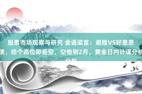 股票市场观察与研究 金语梁言：避险VS好意思债，给个高位即是空，空他到2月，黄金日内计谋分析