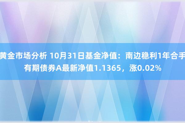 黄金市场分析 10月31日基金净值：南边稳利1年合手有期债券A最新净值1.1365，涨0.02%