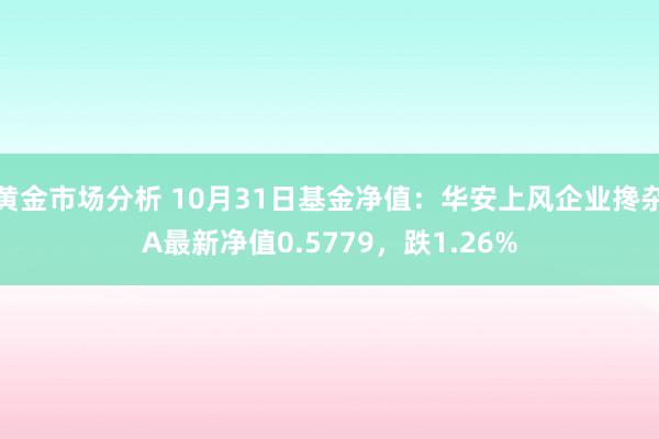 黄金市场分析 10月31日基金净值：华安上风企业搀杂A最新净值0.5779，跌1.26%