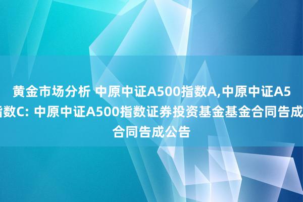 黄金市场分析 中原中证A500指数A,中原中证A500指数C: 中原中证A500指数证券投资基金基金合同告成公告