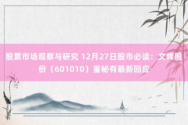 股票市场观察与研究 12月27日股市必读：文峰股份（601010）董秘有最新回应