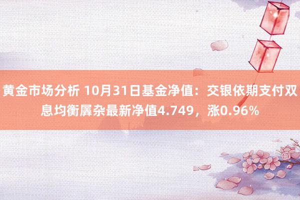 黄金市场分析 10月31日基金净值：交银依期支付双息均衡羼杂最新净值4.749，涨0.96%