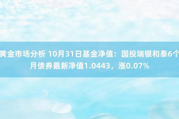 黄金市场分析 10月31日基金净值：国投瑞银和泰6个月债券最新净值1.0443，涨0.07%