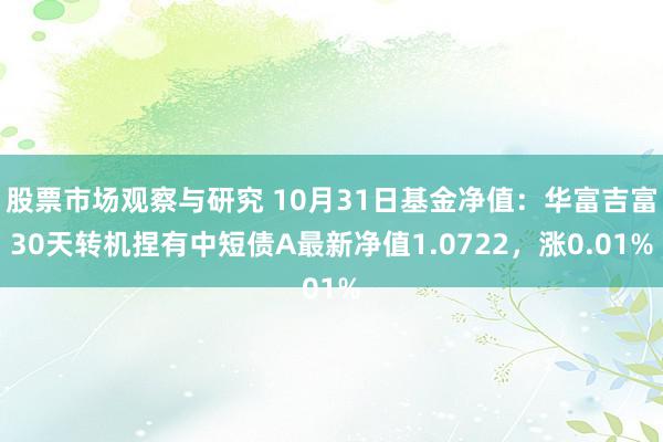 股票市场观察与研究 10月31日基金净值：华富吉富30天转机捏有中短债A最新净值1.0722，涨0.01%