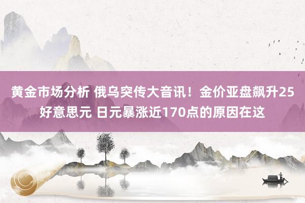 黄金市场分析 俄乌突传大音讯！金价亚盘飙升25好意思元 日元暴涨近170点的原因在这