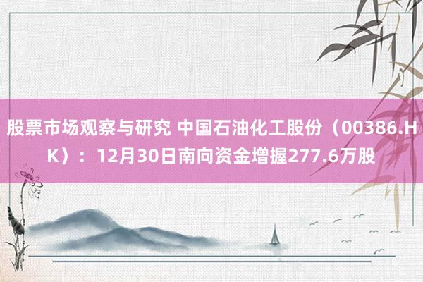 股票市场观察与研究 中国石油化工股份（00386.HK）：12月30日南向资金增握277.6万股