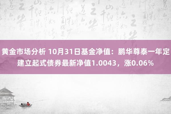 黄金市场分析 10月31日基金净值：鹏华尊泰一年定建立起式债券最新净值1.0043，涨0.06%