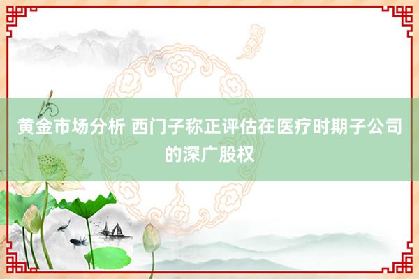 黄金市场分析 西门子称正评估在医疗时期子公司的深广股权