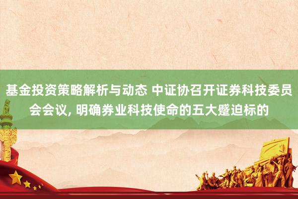 基金投资策略解析与动态 中证协召开证券科技委员会会议, 明确券业科技使命的五大蹙迫标的