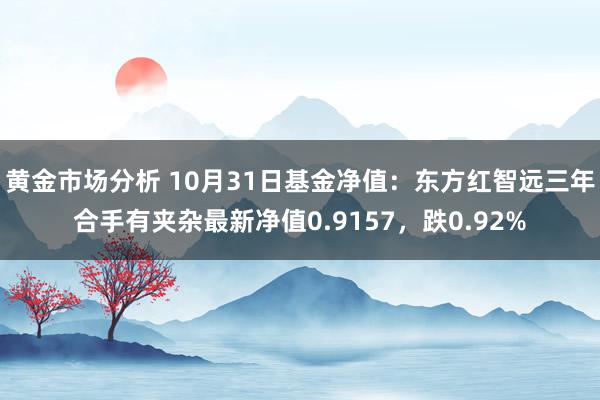 黄金市场分析 10月31日基金净值：东方红智远三年合手有夹杂最新净值0.9157，跌0.92%