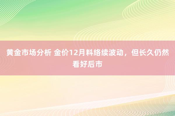 黄金市场分析 金价12月料络续波动，但长久仍然看好后市