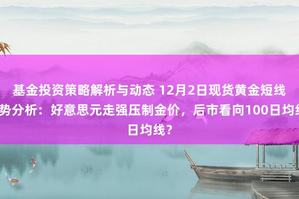 基金投资策略解析与动态 12月2日现货黄金短线走势分析：好意思元走强压制金价，后市看向100日均线？