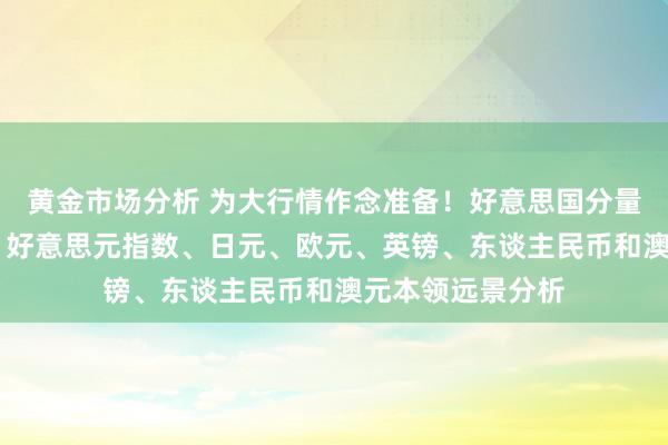 黄金市场分析 为大行情作念准备！好意思国分量级劳动数据来袭 好意思元指数、日元、欧元、英镑、东谈主民币和澳元本领远景分析