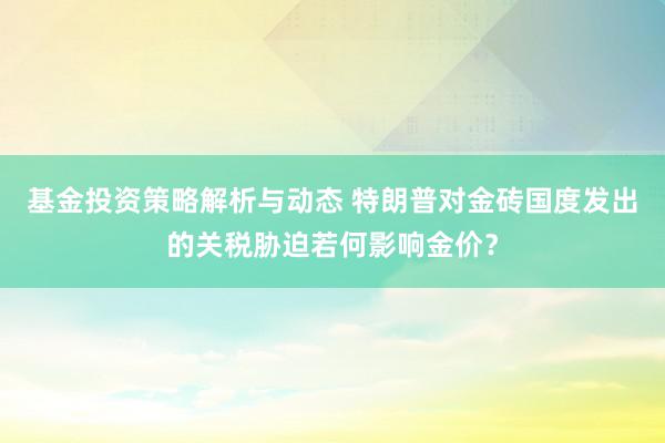 基金投资策略解析与动态 特朗普对金砖国度发出的关税胁迫若何影响金价？