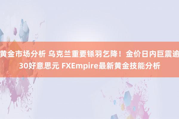 黄金市场分析 乌克兰重要铩羽乞降！金价日内巨震逾30好意思元 FXEmpire最新黄金技能分析