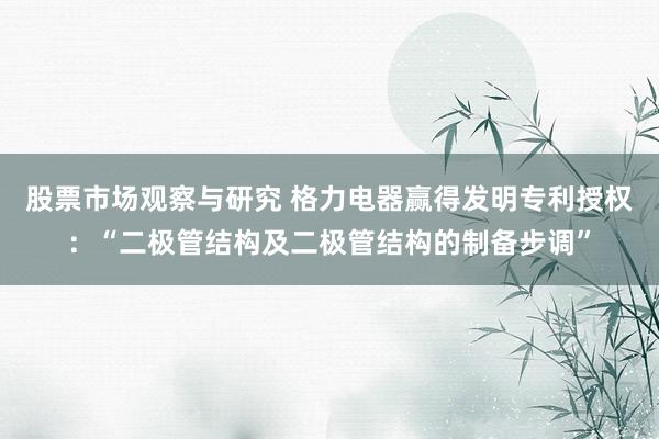 股票市场观察与研究 格力电器赢得发明专利授权：“二极管结构及二极管结构的制备步调”