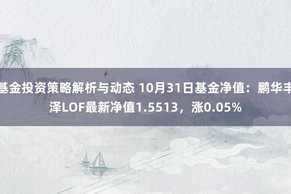 基金投资策略解析与动态 10月31日基金净值：鹏华丰泽LOF最新净值1.5513，涨0.05%