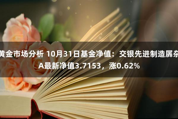 黄金市场分析 10月31日基金净值：交银先进制造羼杂A最新净值3.7153，涨0.62%