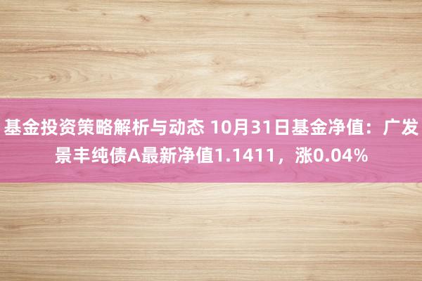 基金投资策略解析与动态 10月31日基金净值：广发景丰纯债A最新净值1.1411，涨0.04%