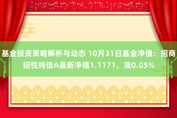 基金投资策略解析与动态 10月31日基金净值：招商招悦纯债A最新净值1.1171，涨0.05%