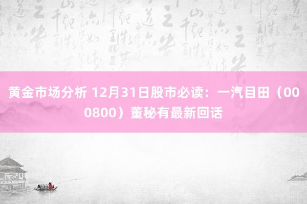 黄金市场分析 12月31日股市必读：一汽目田（000800）董秘有最新回话