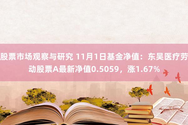 股票市场观察与研究 11月1日基金净值：东吴医疗劳动股票A最新净值0.5059，涨1.67%