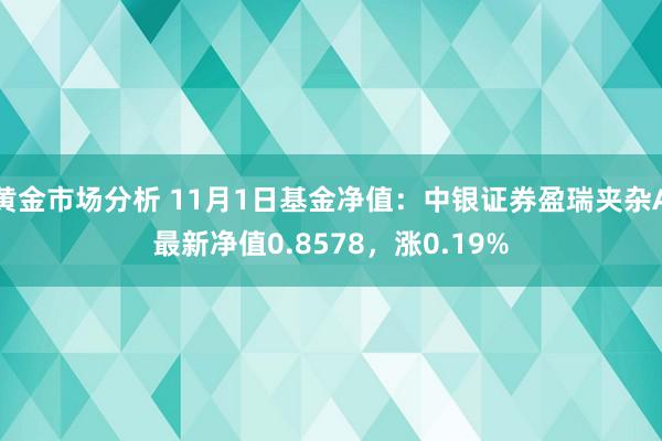 黄金市场分析 11月1日基金净值：中银证券盈瑞夹杂A最新净值0.8578，涨0.19%