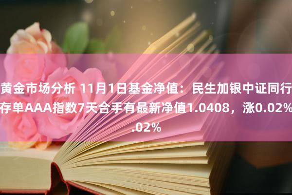 黄金市场分析 11月1日基金净值：民生加银中证同行存单AAA指数7天合手有最新净值1.0408，涨0.02%