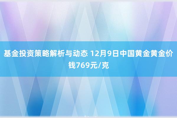 基金投资策略解析与动态 12月9日中国黄金黄金价钱769元/克