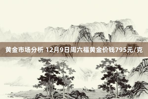 黄金市场分析 12月9日周六福黄金价钱795元/克