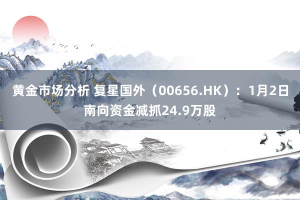 黄金市场分析 复星国外（00656.HK）：1月2日南向资金减抓24.9万股