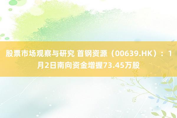 股票市场观察与研究 首钢资源（00639.HK）：1月2日南向资金增握73.45万股