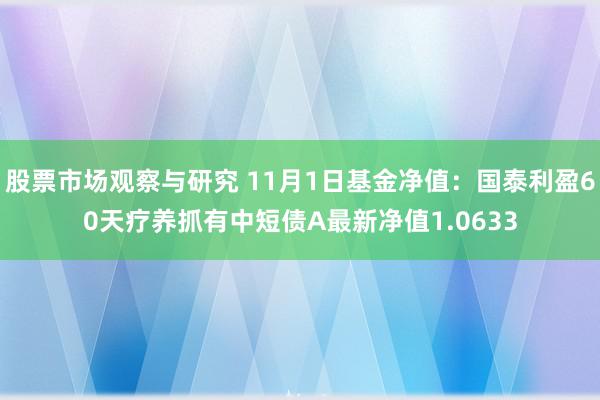 股票市场观察与研究 11月1日基金净值：国泰利盈60天疗养抓有中短债A最新净值1.0633