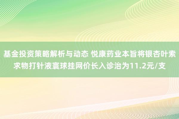 基金投资策略解析与动态 悦康药业本旨将银杏叶索求物打针液寰球挂网价长入诊治为11.2元/支