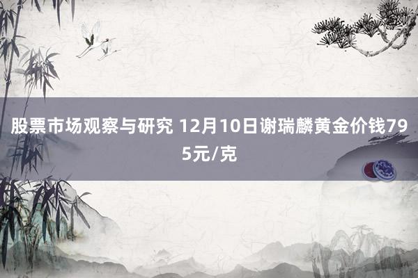 股票市场观察与研究 12月10日谢瑞麟黄金价钱795元/克