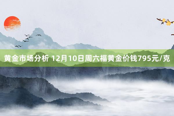 黄金市场分析 12月10日周六福黄金价钱795元/克