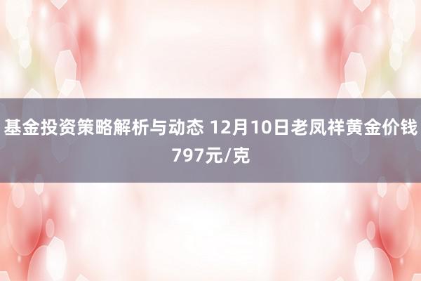 基金投资策略解析与动态 12月10日老凤祥黄金价钱797元/克