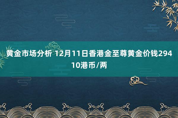 黄金市场分析 12月11日香港金至尊黄金价钱29410港币/两