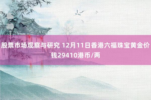 股票市场观察与研究 12月11日香港六福珠宝黄金价钱29410港币/两