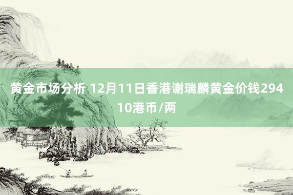 黄金市场分析 12月11日香港谢瑞麟黄金价钱29410港币/两