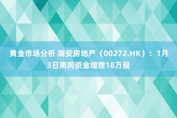 黄金市场分析 瑞安房地产（00272.HK）：1月3日南向资金增捏18万股