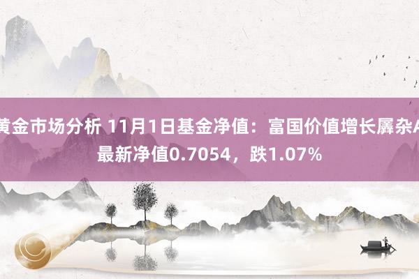 黄金市场分析 11月1日基金净值：富国价值增长羼杂A最新净值0.7054，跌1.07%