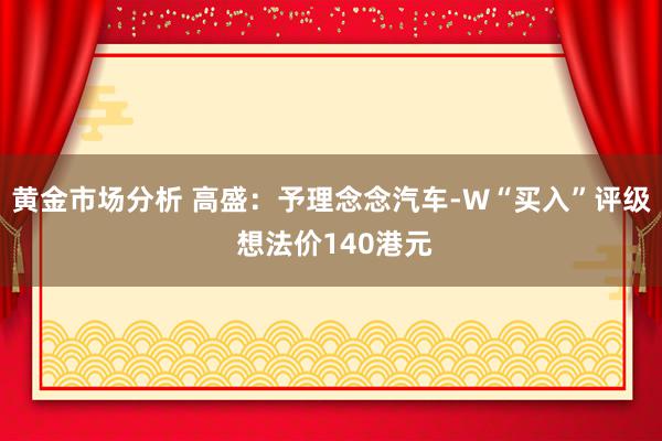 黄金市场分析 高盛：予理念念汽车-W“买入”评级 想法价140港元