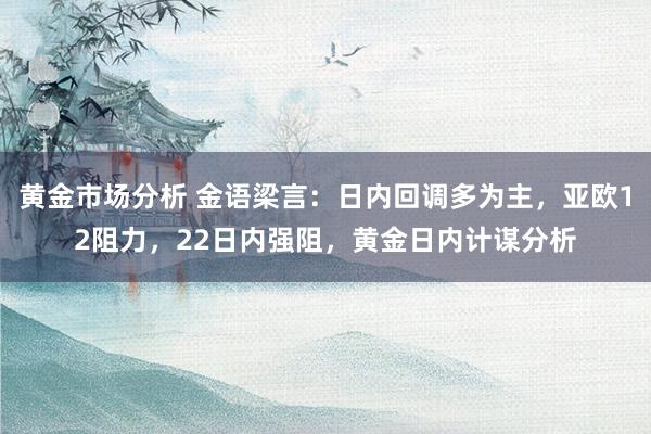 黄金市场分析 金语梁言：日内回调多为主，亚欧12阻力，22日内强阻，黄金日内计谋分析