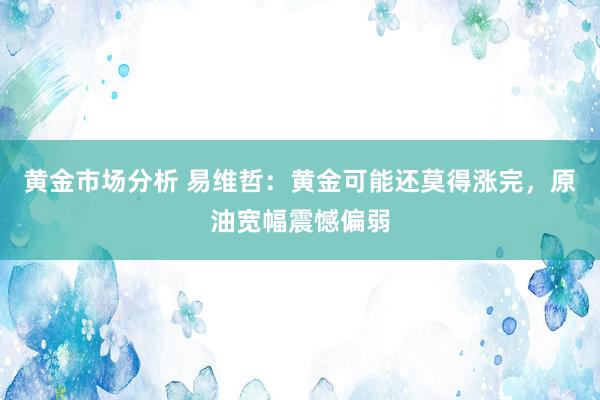 黄金市场分析 易维哲：黄金可能还莫得涨完，原油宽幅震憾偏弱