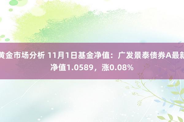 黄金市场分析 11月1日基金净值：广发景泰债券A最新净值1.0589，涨0.08%