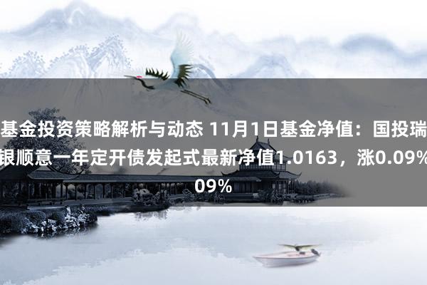 基金投资策略解析与动态 11月1日基金净值：国投瑞银顺意一年定开债发起式最新净值1.0163，涨0.09%