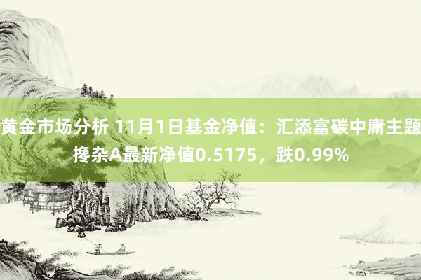 黄金市场分析 11月1日基金净值：汇添富碳中庸主题搀杂A最新净值0.5175，跌0.99%