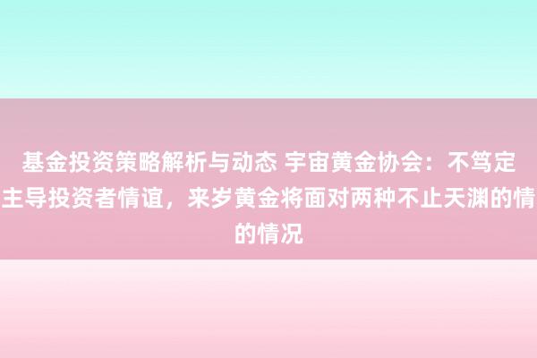 基金投资策略解析与动态 宇宙黄金协会：不笃定性主导投资者情谊，来岁黄金将面对两种不止天渊的情况