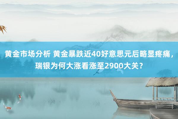 黄金市场分析 黄金暴跌近40好意思元后略显疼痛，瑞银为何大涨看涨至2900大关？